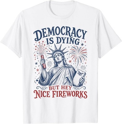 Democracy is Dying But Hey Nice Fireworks Funny 4th of July T-Shirt