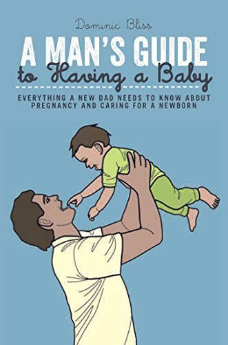 A Man's Guide to Having a Baby: Everything a new dad needs to kn
