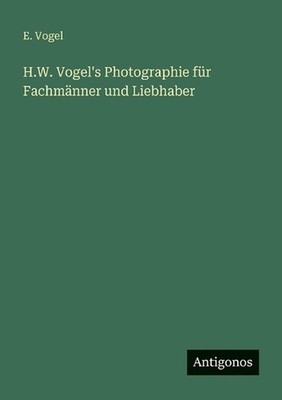 H.W. Vogel's Photographie fr Fachmnner und Liebhaber by E. Vogel (German) Paperb
