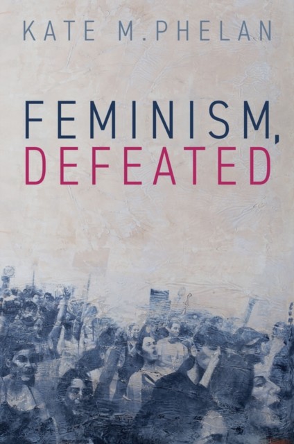 Feminism, Defeated Phelan Hardback Polity Press 9781509566556