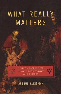 What Really Matters Living a Moral Life Amidst Uncertainty and Danger Kleinman