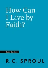 How Can I Live by Faith? by Sproul, R. C.