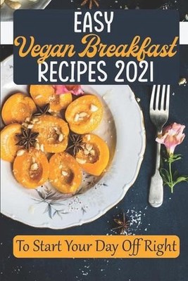 Easy Vegan Breakfast Recipes 2021: To Start Your Day Off Right: Simple ...