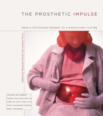 The Prosthetic Impulse: From a Posthuman Present to a Biocultural Future by MIT