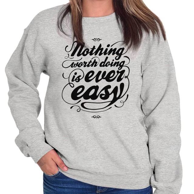Nothing Worth Doing Ever Easy Inspirational Sweat Shirt Sweatshirt For