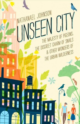 Unseen City: The Majesty of Pigeons, the Discreet Charm of Snails & Other Wonder