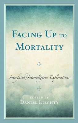 Facing Up to Mortality: Interfaith/Interreligious Explorations by Daniel Liechty