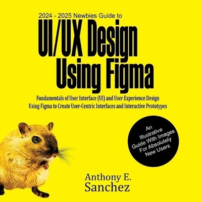 Anthony E Sanch 2024 - 2025 Newbies Guide to UI/UX Design Using Fig (Paperback)