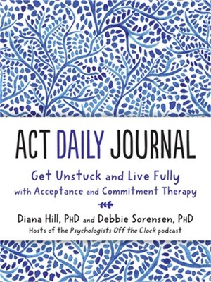 ACT Daily Journal: Get Unstuck and Live Fully with Acceptance and Commitment The