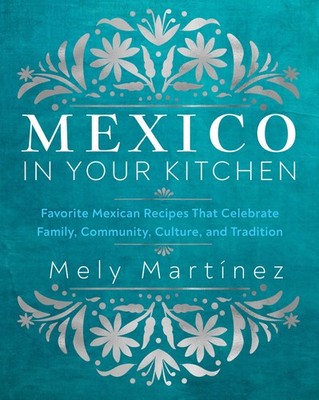 Mexico in Your Kitchen: Favorite Mexican Recipes That Celebrate Family, Comm...