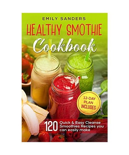 Healthy Smoothie Cookbook: 120 Quick & Easy Cleanse Smoothies Recipes ...