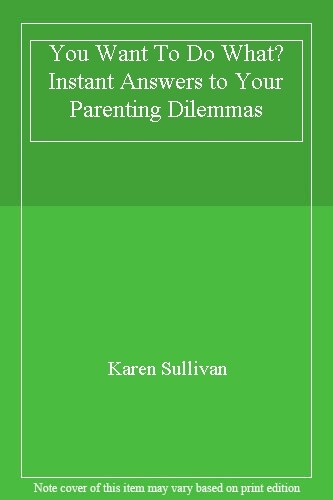 You Want To Do What? Instant Answers to Your Parenting Dilemmas 