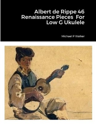 Albert de Rippe 46 Renaissance Pieces For Low G Ukulele by Michael Walker Paperb