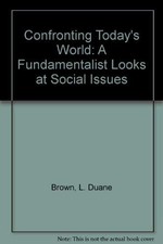CONFRONTING TODAY'S WORLD: A FUNDAMENTALIST LOOKS AT By L. Duane Brown