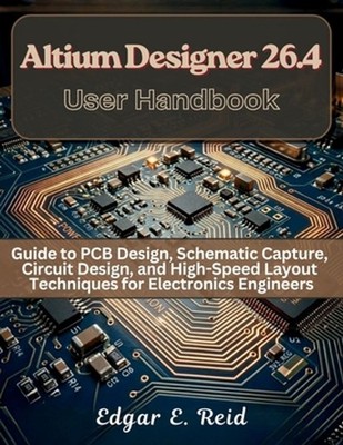 Altium Designer 26.4 User Handbook: Guide to PCB Design, Schematic Capture, Circ
