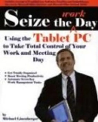 Seize the Work Day: Using the Tablet PC to Take Total Control of Your Work and M