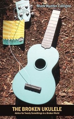 The Broken Ukulele: Advice for Twenty Somethings in a Broken World by Mark Hunte