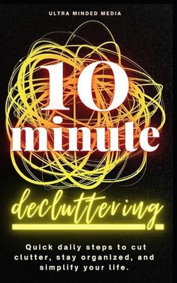 10-Minute Decluttering: Quick Daily Steps to Cut Clutter, Stay Organized, and Si