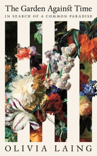 The Garden Against Time: In Search Of A Common Paradise by Olivia Laing