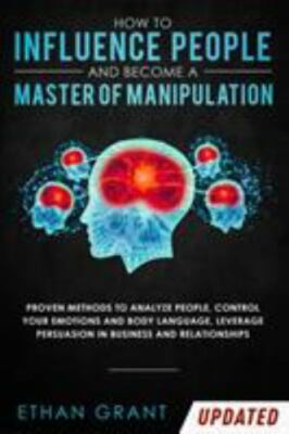 How to Influence People and Become A Master of Manipulation: Proven Methods to A