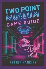 Two Point Museum Game Guide: A Comprehensive Walkthrough to Mastering Exhibits, 