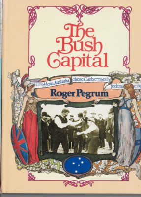 AUSTRALIANA ,THE BUSH CAPITAL , HOW AUSTRALIA CHOSE CANBERRA FOR FEDERAL CAPITAL