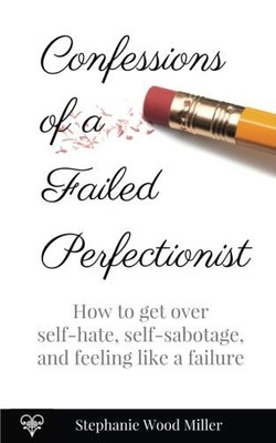 CONFESSIONS OF A FAILED PERFECTIONIST: HOW TO GET OVER By Stephanie Wood Miller