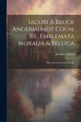 Iacobi â Bruck Angermundt cogn. Sil. Emblemata moralia & bellica: Nunc recens