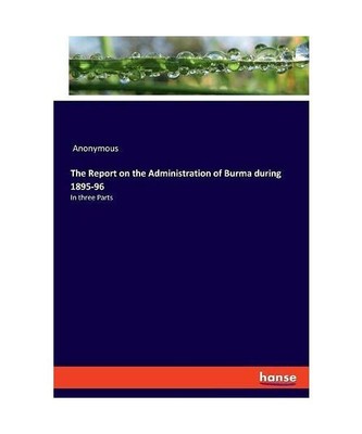 The Report on the Administration of Burma during 1895-96: In three Parts, Anonym