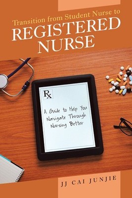 Transition from Student Nurse to Registered Nurse : A Guide to Help You Navig...