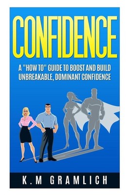 Confidence: A ''How To'' Guide to Boost and Build Unbreakable, Dominant Confidence