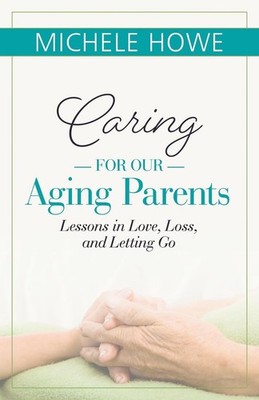 Caring for our Aging Parents: Lessons in Love, Loss and Letting Go by Michele Ho