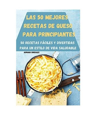 Las 50 Mejores Recetas de Queso Para Principiantes 50 Recetas Fáciles Y Diverti