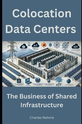 Colocation Data Centers: The Business of Shared Infrastructure by Charles Nehme 