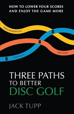 Three Paths to Better Disc Golf: How to Lower Your Scores and Enjoy the Game Mor