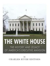 The White House: The History And Legacy Of America's Executive Mansion