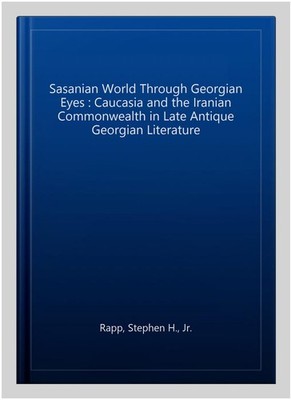 Sasanian World Through Georgian Eyes : Caucasia and the Iranian Commonwealth ...