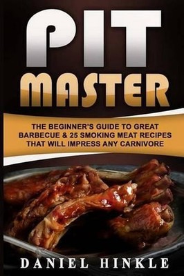 Pit Master: The Beginner's Guide To Great Barbecue & 25 Smoking Meat Recipes Tha