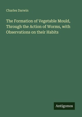Charles Darwin | The Formation of Vegetable Mould, Through the Action of...