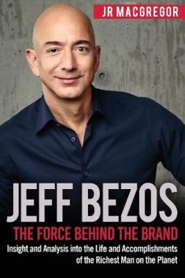 Jeff Bezos: The Force Behind the Brand: Insight and Analysis into the Life and