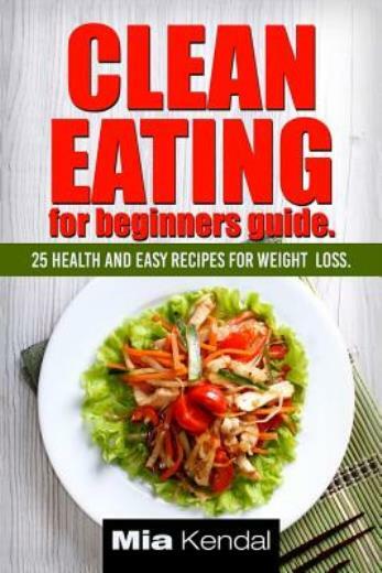 Clean Eating for Beginners with 25 Easy Weight Loss Recipes by Mia Kendal 2017 Paperback