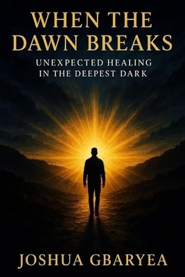 When the Dawn Breaks: Unexpected Healing in the Deepest Dark by Joshua Gbaryea P