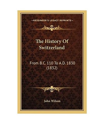 The History of Switzerland: From B.C. 110 to A.D. 1830 [1832], John Wilson