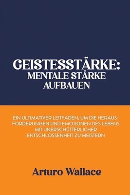 Geistesstrke: Mentale St?rke aufbauen: Ein ultimativer Leitfaden, um die Herausf