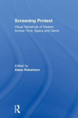 Screening Protest : Visual Narratives of Dissent Across Time, Space and Genre...