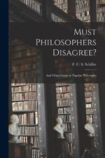 Must Philosophers Disagree?: and Other Essays in Popular Philosophy by F C S