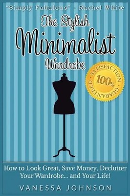 The Stylish Minimalist Wardrobe: How to Look Great, Save Money, Declutter Your W