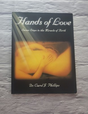 Hands of Love : Seven Steps to the Miracle of Birth by Dr Carol J. Phillips 
