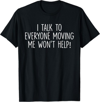 I Talk To Everyone Moving Me Won't Help Teacher Saying T-Shirt