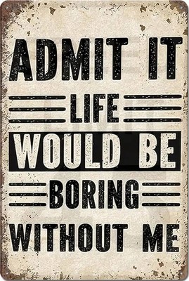 Admit It Life Would Be Boring Without Me Aluminum Weatherproof Funny Sign p1241